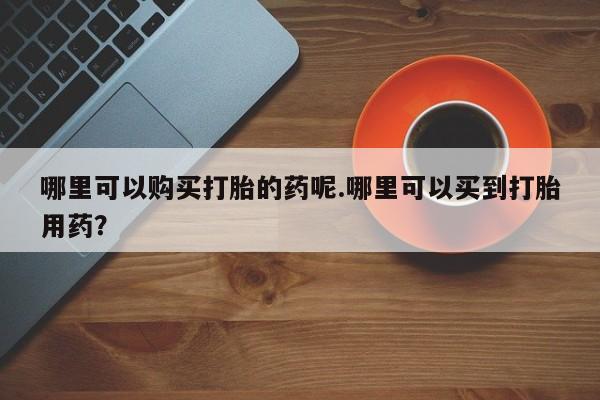 私人打胎药购买联系方式哪里可以购买打胎的药呢.哪里可以买到打胎用药？