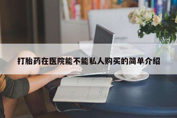 私人打胎药购买联系方式打胎药在医院能不能私人购买的简单介绍