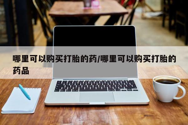 私人打胎药购买联系方式哪里可以购买打胎的药/哪里可以购买打胎的药品