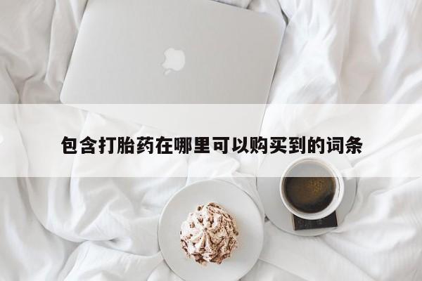私人打胎药购买联系方式包含打胎药在哪里可以购买到的词条